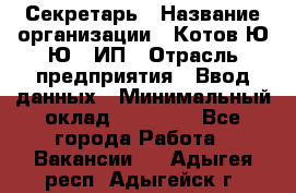 Секретарь › Название организации ­ Котов Ю.Ю., ИП › Отрасль предприятия ­ Ввод данных › Минимальный оклад ­ 25 000 - Все города Работа » Вакансии   . Адыгея респ.,Адыгейск г.